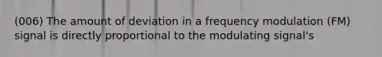 (006) The amount of deviation in a frequency modulation (FM) signal is directly proportional to the modulating signal's