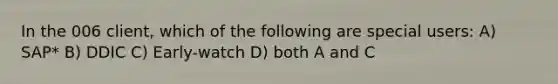 In the 006 client, which of the following are special users: A) SAP* B) DDIC C) Early-watch D) both A and C