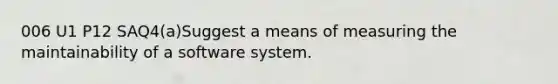 006 U1 P12 SAQ4(a)Suggest a means of measuring the maintainability of a software system.