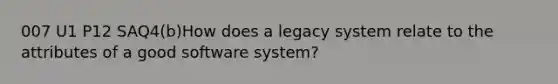 007 U1 P12 SAQ4(b)How does a legacy system relate to the attributes of a good software system?