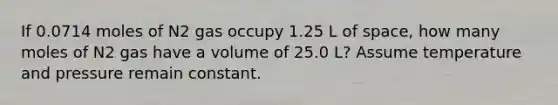 If 0.0714 moles of N2 gas occupy 1.25 L of space, how many moles of N2 gas have a volume of 25.0 L? Assume temperature and pressure remain constant.