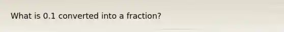 What is 0.1 converted into a fraction?