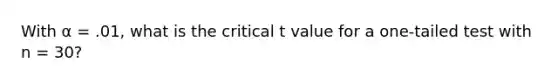 With α = .01, what is the critical t value for a one-tailed test with n = 30?