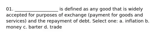 01. ___________________ is defined as any good that is widely accepted for purposes of exchange (payment for goods and services) and the repayment of debt. Select one: a. inflation b. money c. barter d. trade