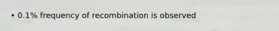 • 0.1% frequency of recombination is observed