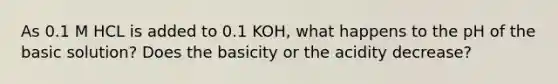 As 0.1 M HCL is added to 0.1 KOH, what happens to the pH of the basic solution? Does the basicity or the acidity decrease?