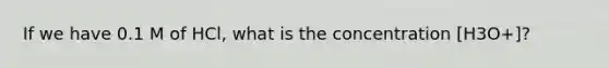 If we have 0.1 M of HCl, what is the concentration [H3O+]?