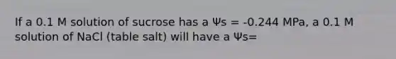 If a 0.1 M solution of sucrose has a Ψs = -0.244 MPa, a 0.1 M solution of NaCl (table salt) will have a Ψs=