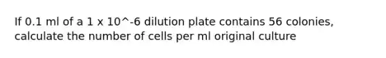 If 0.1 ml of a 1 x 10^-6 dilution plate contains 56 colonies, calculate the number of cells per ml original culture