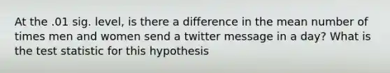 At the .01 sig. level, is there a difference in the mean number of times men and women send a twitter message in a day? What is the test statistic for this hypothesis