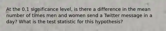 At the 0.1 significance level, is there a difference in the mean number of times men and women send a Twitter message in a day? What is the test statistic for this hypothesis?