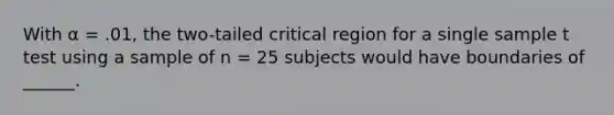 With α = .01, the two-tailed critical region for a single sample t test using a sample of n = 25 subjects would have boundaries of ______.