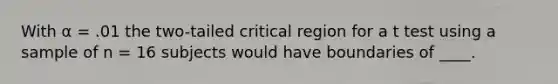 With α = .01 the two-tailed critical region for a t test using a sample of n = 16 subjects would have boundaries of ____.​