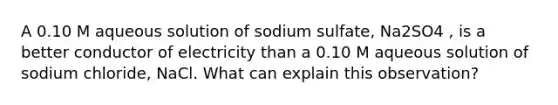 A 0.10 M aqueous solution of sodium sulfate, Na2SO4 , is a better conductor of electricity than a 0.10 M aqueous solution of sodium chloride, NaCl. What can explain this observation?