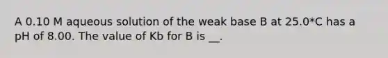 A 0.10 M aqueous solution of the weak base B at 25.0*C has a pH of 8.00. The value of Kb for B is __.