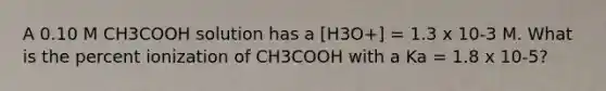 A 0.10 M CH3COOH solution has a [H3O+] = 1.3 x 10-3 M. What is the percent ionization of CH3COOH with a Ka = 1.8 x 10-5?