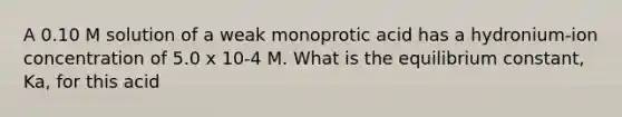 A 0.10 M solution of a weak monoprotic acid has a hydronium-ion concentration of 5.0 x 10-4 M. What is the equilibrium constant, Ka, for this acid