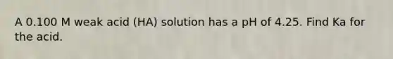 A 0.100 M weak acid (HA) solution has a pH of 4.25. Find Ka for the acid.