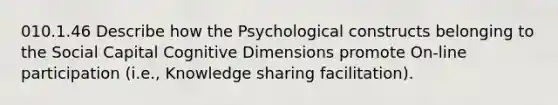 010.1.46 Describe how the Psychological constructs belonging to the Social Capital Cognitive Dimensions promote On-line participation (i.e., Knowledge sharing facilitation).