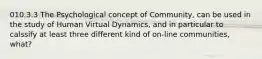 010.3.3 The Psychological concept of Community, can be used in the study of Human Virtual Dynamics, and in particular to calssify at least three different kind of on-line communities, what?