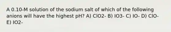 A 0.10-M solution of the sodium salt of which of the following anions will have the highest pH? A) ClO2- B) IO3- C) IO- D) ClO- E) IO2-