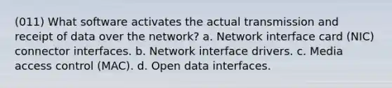 (011) What software activates the actual transmission and receipt of data over the network? a. Network interface card (NIC) connector interfaces. b. Network interface drivers. c. Media access control (MAC). d. Open data interfaces.