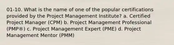 01-10. What is the name of one of the popular certifications provided by the Project Management Institute? a. Certified Project Manager (CPM) b. Project Management Professional (PMP®) c. Project Management Expert (PME) d. Project Management Mentor (PMM)