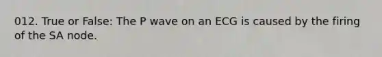 012. True or False: The P wave on an ECG is caused by the firing of the SA node.