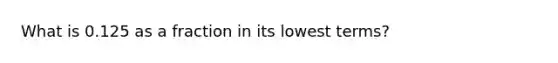 What is 0.125 as a fraction in its lowest terms?