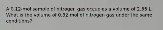 A 0.12-mol sample of nitrogen gas occupies a volume of 2.55 L. What is the volume of 0.32 mol of nitrogen gas under the same conditions?