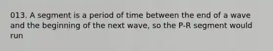 013. A segment is a period of time between the end of a wave and the beginning of the next wave, so the P-R segment would run