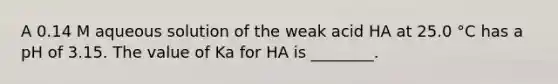 A 0.14 M aqueous solution of the weak acid HA at 25.0 °C has a pH of 3.15. The value of Ka for HA is ________.