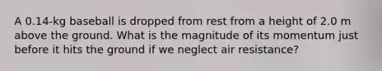 A 0.14-kg baseball is dropped from rest from a height of 2.0 m above the ground. What is the magnitude of its momentum just before it hits the ground if we neglect air resistance?