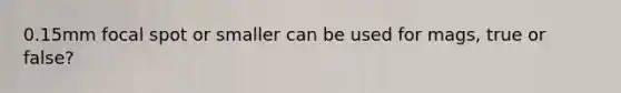 0.15mm focal spot or smaller can be used for mags, true or false?