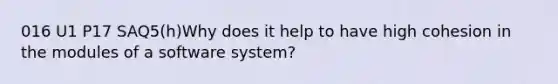 016 U1 P17 SAQ5(h)Why does it help to have high cohesion in the modules of a software system?