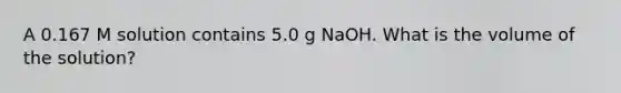 A 0.167 M solution contains 5.0 g NaOH. What is the volume of the solution?