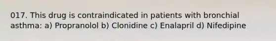 017. This drug is contraindicated in patients with bronchial asthma: a) Propranolol b) Clonidine c) Enalapril d) Nifedipine