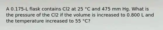 A 0.175-L flask contains Cl2 at 25 °C and 475 mm Hg. What is the pressure of the Cl2 if the volume is increased to 0.800 L and the temperature increased to 55 °C?