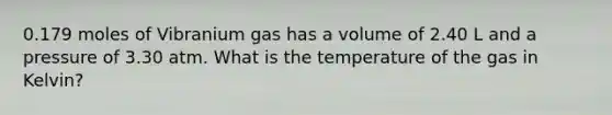 0.179 moles of Vibranium gas has a volume of 2.40 L and a pressure of 3.30 atm. What is the temperature of the gas in Kelvin?