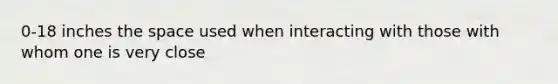 0-18 inches the space used when interacting with those with whom one is very close