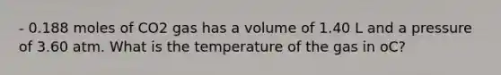 - 0.188 moles of CO2 gas has a volume of 1.40 L and a pressure of 3.60 atm. What is the temperature of the gas in oC?