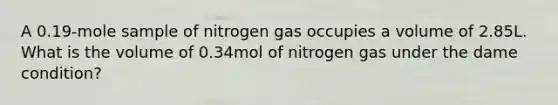 A 0.19-mole sample of nitrogen gas occupies a volume of 2.85L. What is the volume of 0.34mol of nitrogen gas under the dame condition?