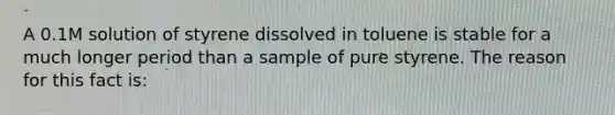 A 0.1M solution of styrene dissolved in toluene is stable for a much longer period than a sample of pure styrene. The reason for this fact is: