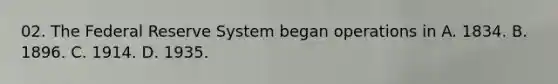 02. The Federal Reserve System began operations in A. 1834. B. 1896. C. 1914. D. 1935.