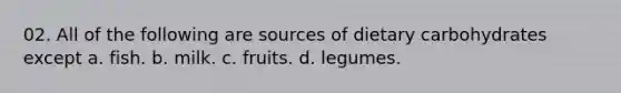 02. All of the following are sources of dietary carbohydrates except a. fish. b. milk. c. fruits. d. legumes.