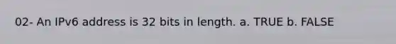 02- An IPv6 address is 32 bits in length. a. TRUE b. FALSE