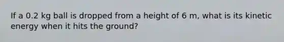 If a 0.2 kg ball is dropped from a height of 6 m, what is its kinetic energy when it hits the ground?