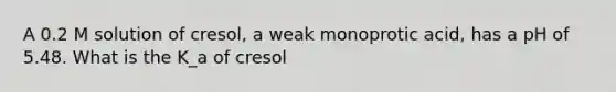 A 0.2 M solution of cresol, a weak monoprotic acid, has a pH of 5.48. What is the K_a of cresol