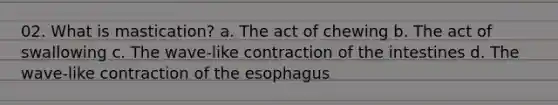 02. What is mastication? a. The act of chewing b. The act of swallowing c. The wave-like contraction of the intestines d. The wave-like contraction of the esophagus