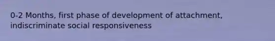 0-2 Months, first phase of development of attachment, indiscriminate social responsiveness